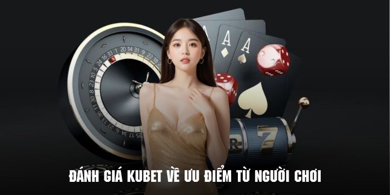 Những ưu điểm được người chơi đánh giá Kubet chân thật